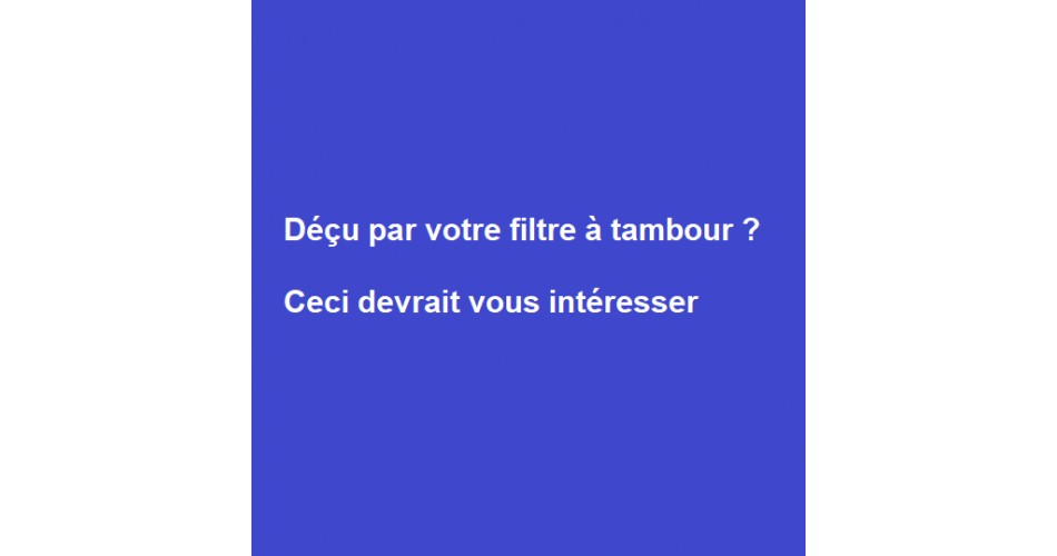 Déçu par votre filtre à tambour ?